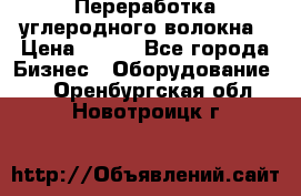 Переработка углеродного волокна › Цена ­ 100 - Все города Бизнес » Оборудование   . Оренбургская обл.,Новотроицк г.